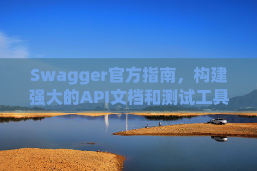 Swagger官方指南，构建强大的API文档和测试工具