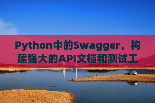 Python中的Swagger，构建强大的API文档和测试工具